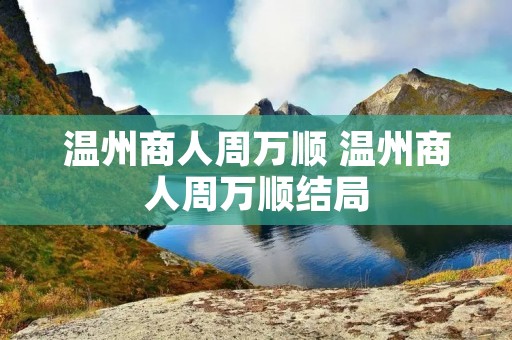 温州商人周万顺 温州商人周万顺结局
