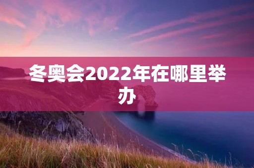 冬奥会2022年在哪里举办 冬奥会2022年在哪里举办