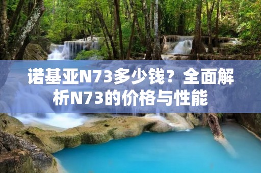 诺基亚N73多少钱?全面解析N73的价格与性能 诺基亚N73多少钱?全面解析N73的价格与性能