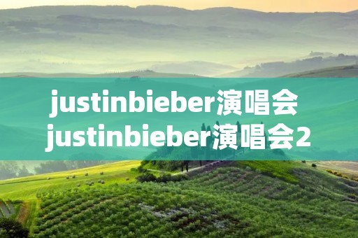 justinbieber演唱会 justinbieber演唱会2023中国 justinbieber演唱会 justinbieber演唱会2023中国