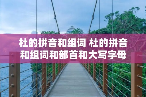 杜的拼音和组词 杜的拼音和组词和部首和大写字母 杜的拼音和组词 杜的拼音和组词和部首和大写字母