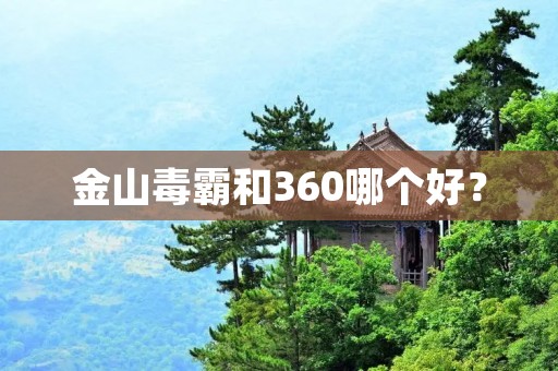 金山毒霸和360哪个好？