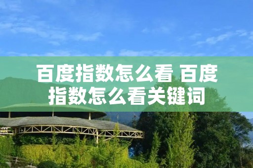 百度指数怎么看 百度指数怎么看关键词 百度指数怎么看 百度指数怎么看关键词