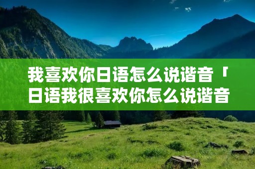 我喜欢你日语怎么说谐音「日语我很喜欢你怎么说谐音怎么说」