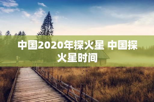 中国2020年探火星 中国探火星时间 中国2020年探火星 中国探火星时间