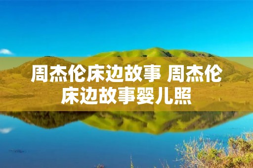 周杰伦床边故事 周杰伦床边故事婴儿照 周杰伦床边故事 周杰伦床边故事婴儿照