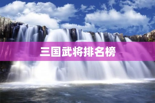 三国武将排名榜：揭示强者之间的较量