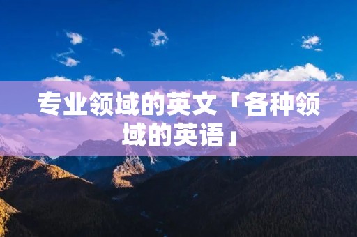 专业领域的英文「各种领域的英语」 专业领域的英文「各种领域的英语」