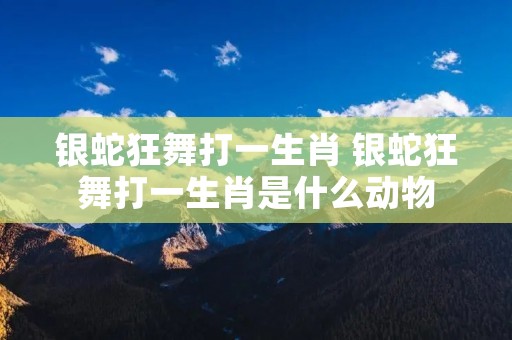 银蛇狂舞打一生肖 银蛇狂舞打一生肖是什么动物