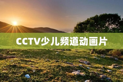 CCTV少儿频道动画片：给孩子们带来的精彩奇妙世界
