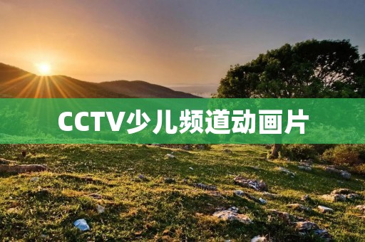 CCTV少儿频道动画片：陪伴孩子成长的精彩世界