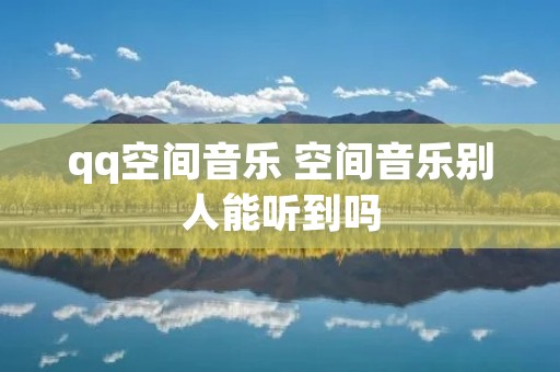 qq空间音乐 空间音乐别人能听到吗