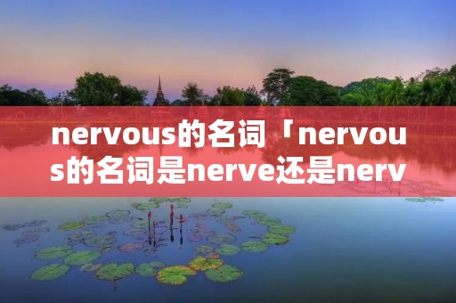 nervous的名词「nervous的名词是nerve还是nervousness」 nervous的名词「nervous的名词是nerve还是nervousness」