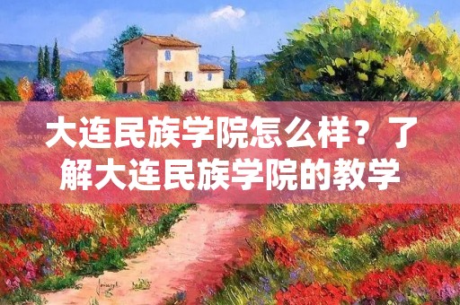 大连民族学院怎么样？了解大连民族学院的教学质量、师资力量、学科建设、学生活动等方面，为您提供详细的描述。