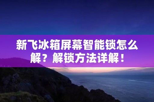 新飞冰箱屏幕智能锁怎么解？解锁方法详解！