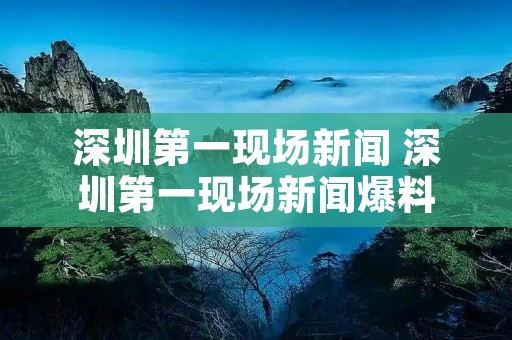深圳第一现场新闻 深圳第一现场新闻爆料 深圳第一现场新闻 深圳第一现场新闻爆料
