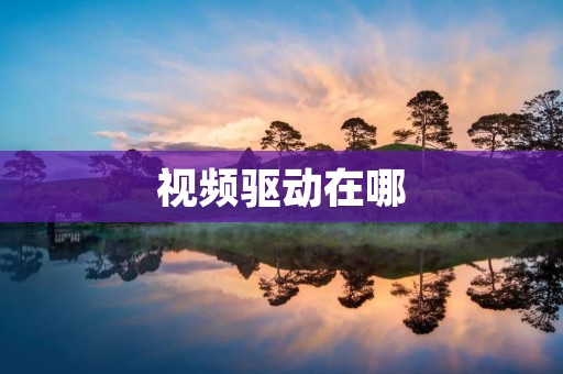 视频驱动在哪 视频驱动在哪