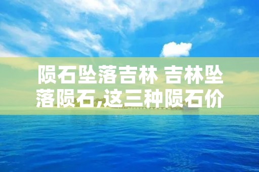 陨石坠落吉林 吉林坠落陨石,这三种陨石价格昂贵,捡到一块就赚翻了! 陨石坠落吉林 吉林坠落陨石,这三种陨石价格昂贵,捡到一块就赚翻了!