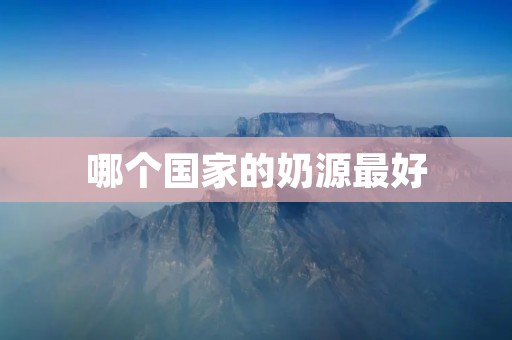 哪个国家的奶源最好