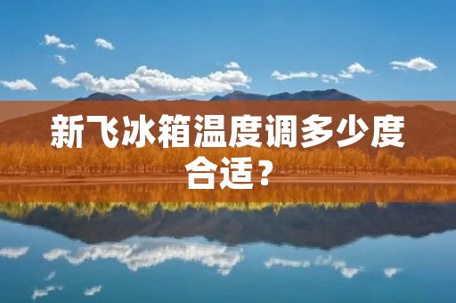 新飞冰箱温度调多少度合适? 新飞冰箱温度调多少度合适?