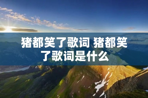 猪都笑了歌词 猪都笑了歌词是什么 猪都笑了歌词 猪都笑了歌词是什么