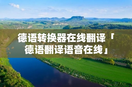 德语转换器在线翻译「德语翻译语音在线」