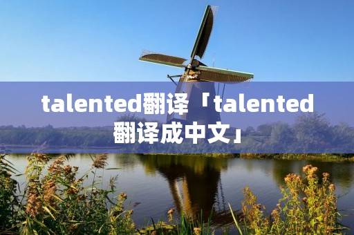 talented翻译「talented翻译成中文」 talented翻译「talented翻译成中文」