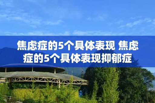 焦虑症的5个具体表现 焦虑症的5个具体表现抑郁症 焦虑症的5个具体表现 焦虑症的5个具体表现抑郁症