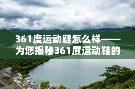 361度运动鞋怎么样——为您揭秘361度运动鞋的卓越品质与创新科技