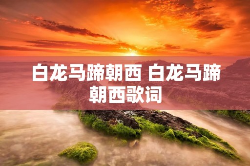 白龙马蹄朝西 白龙马蹄朝西歌词