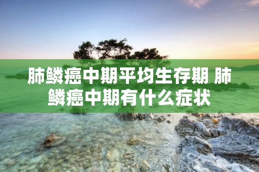 肺鳞癌中期平均生存期 肺鳞癌中期有什么症状