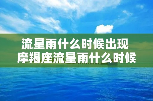 流星雨什么时候出现 摩羯座流星雨什么时候出现