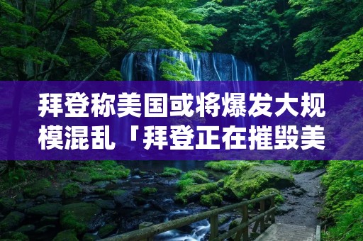 拜登称美国或将爆发大规模混乱「拜登正在摧毁美国」