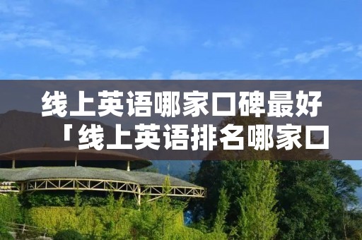 线上英语哪家口碑最好「线上英语排名哪家口碑最好」 线上英语哪家口碑最好「线上英语排名哪家口碑最好」