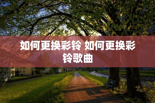 如何更换彩铃 如何更换彩铃歌曲