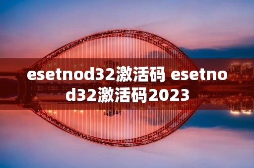 esetnod32激活码 esetnod32激活码2023 esetnod32激活码 esetnod32激活码2023