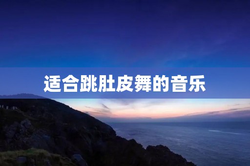 适合跳肚皮舞的音乐：展现魅力与热情的绝佳选择