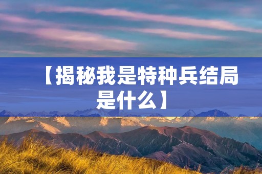 【揭秘我是特种兵结局是什么】