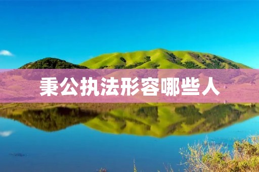 秉公执法形容哪些人 秉公执法形容哪些人