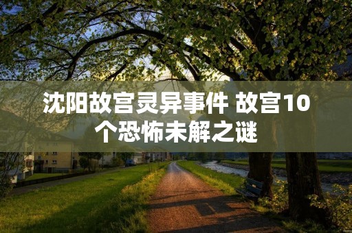沈阳故宫灵异事件 故宫10个恐怖未解之谜 沈阳故宫灵异事件 故宫10个恐怖未解之谜