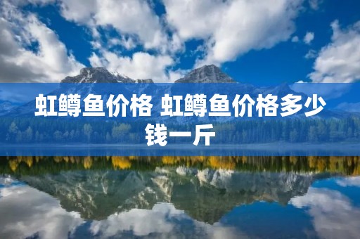 虹鳟鱼价格 虹鳟鱼价格多少钱一斤