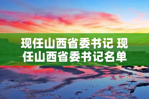 现任山西省委书记 现任山西省委书记名单