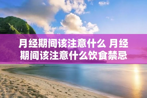月经期间该注意什么 月经期间该注意什么饮食禁忌