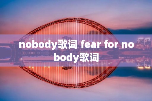 nobody歌词 fear for nobody歌词