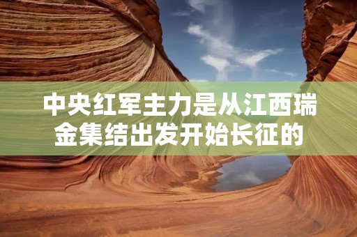 中央红军主力是从江西瑞金集结出发开始长征的 中央红军主力是从江西瑞金集结出发开始长征的