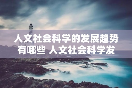 人文社会科学的发展趋势有哪些 人文社会科学发展的背景是什么?
