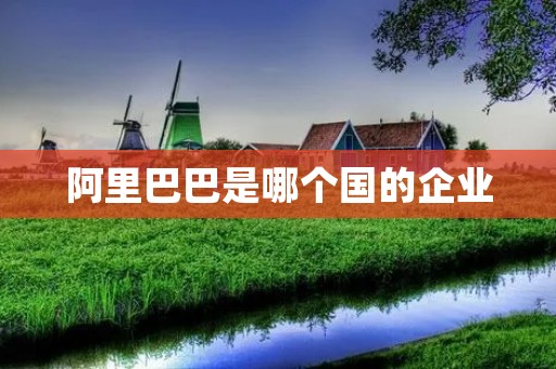 阿里巴巴是哪个国的企业 阿里巴巴是哪个国的企业