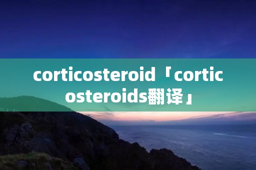 corticosteroid「corticosteroids翻译」