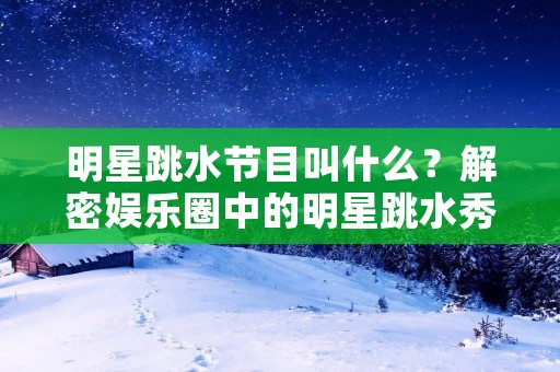 明星跳水节目叫什么?解密娱乐圈中的明星跳水秀 明星跳水节目叫什么?解密娱乐圈中的明星跳水秀