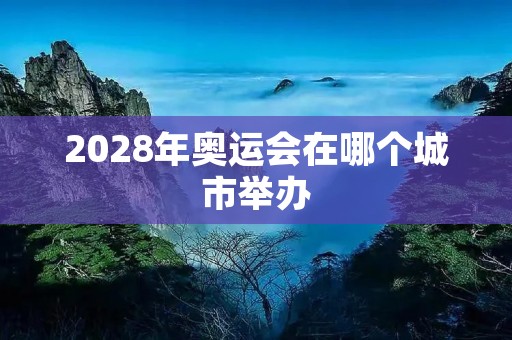2028年奥运会在哪个城市举办 2028年奥运会在哪个城市举办